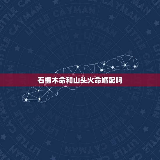 石榴木命和山头火命婚配吗，男，石榴木命 ，女，山头火命，合吗