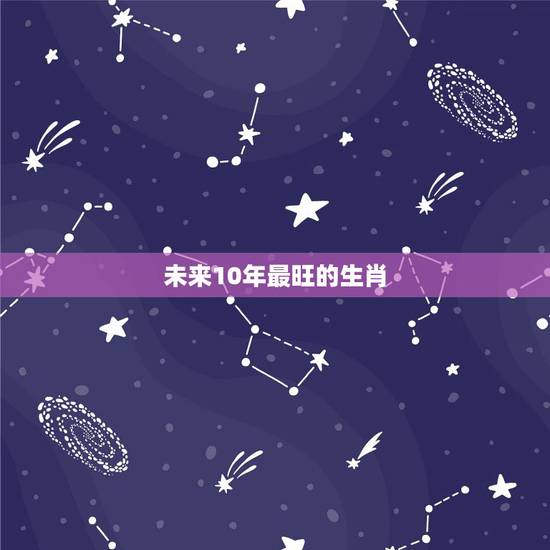 未来10年最旺的生肖，未来几年生肖