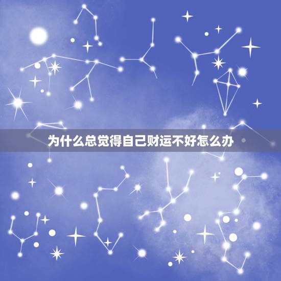 为什么总觉得自己财运不好怎么办，当一个人财运一直不好的时候，该怎么办？