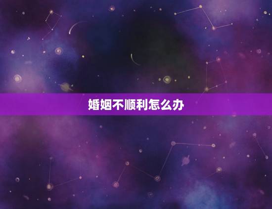 婚姻不顺利怎么办,如何化解婚姻不顺 婚姻不顺利怎么办,如何化解婚姻不顺