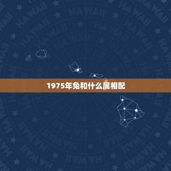 1975年兔和什么属相配，属兔75年的和什么属相最配