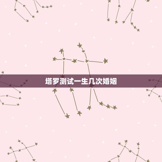 塔罗测试一生几次婚姻,一生几段婚姻 塔罗测试一生几次婚姻,一生几段婚姻