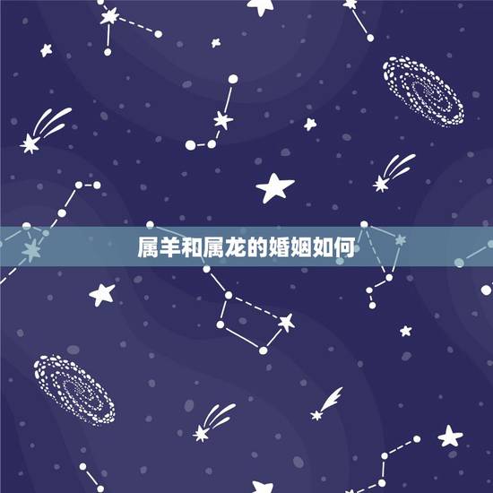 属羊和属龙的婚姻如何，属羊和属龙的能做夫妻吗