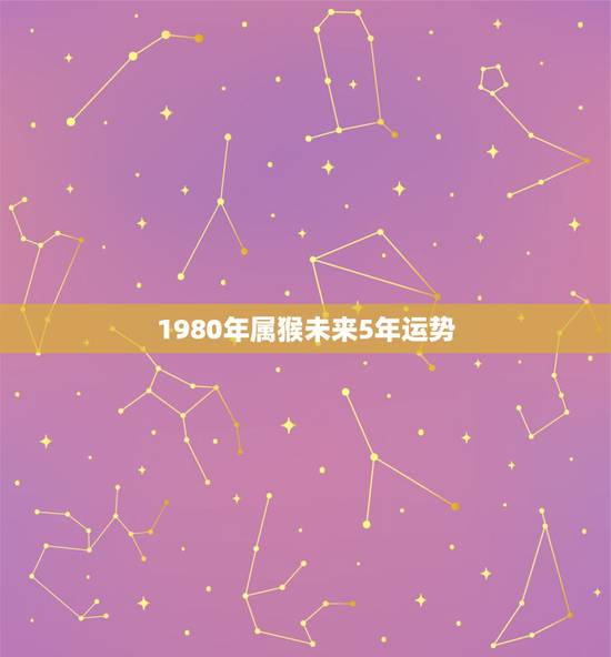 1980年属猴未来5年运势，1980年属猴男2021年运势及运程