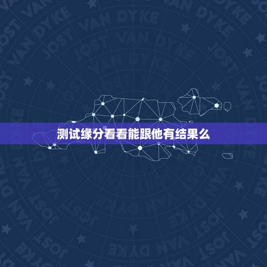 测试缘分看看能跟他有结果么,测试还能有缘分吗 测试缘分看看能跟他有结果么,测试还能有缘分吗