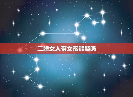 二婚女人带女孩能娶吗，女方离婚带个男孩好嫁人吗？