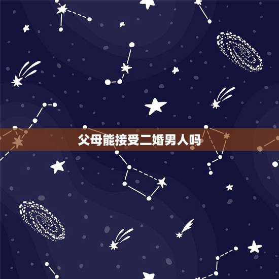 父母能接受二婚男人吗,父母反对嫁给二婚男人,我又很爱他,怎么说服呢? 父母能接受二婚男人吗,父母反对嫁给二婚男人,我又很爱他,怎么说服呢?