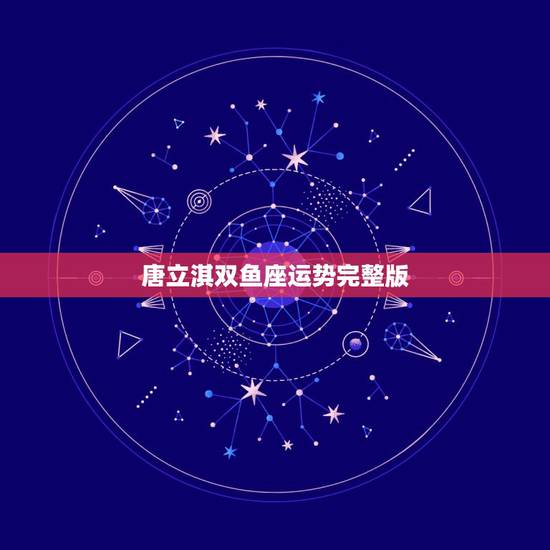 唐立淇双鱼座运势完整版，唐立淇2023年双鱼座运势