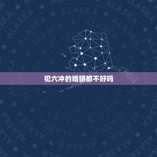 犯六冲的婚姻都不好吗，犯六冲真的相处不好吗