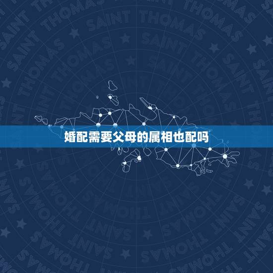 婚配需要父母的属相也配吗，婚配属相问题