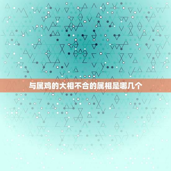 与属鸡的大相不合的属相是哪几个，鸡和什么属相不合