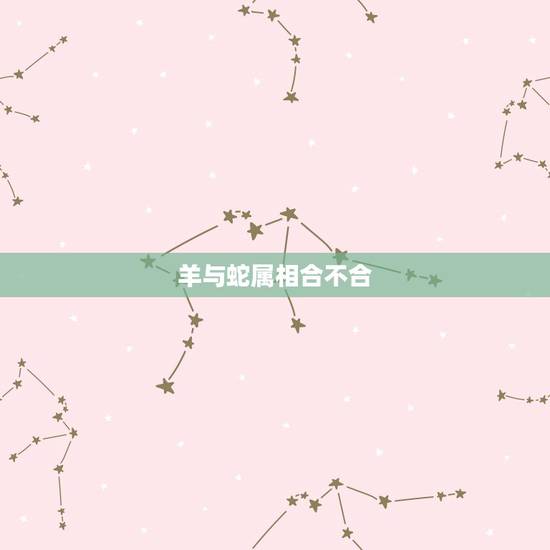羊与蛇属相合不合，属蛇和属羊的合不合得来