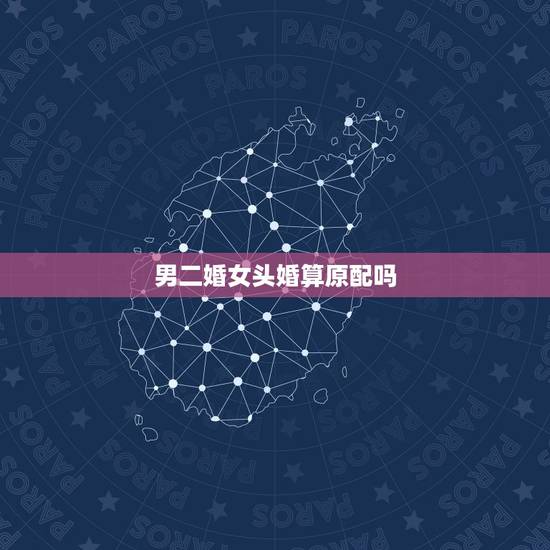 男二婚女头婚算原配吗，原配和再婚有什么区别，具有有什么规定