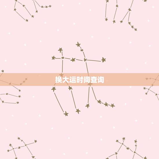 换大运时间查询,换大运时间怎么算 换大运时间查询,换大运时间怎么算