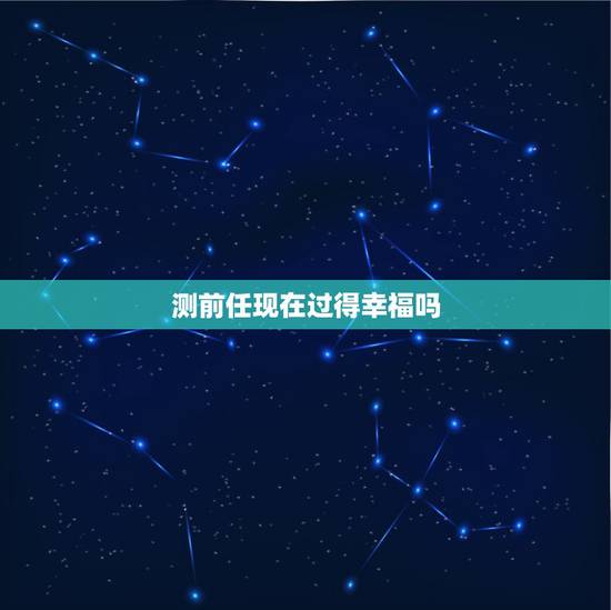 测前任现在过得幸福吗,问前任最近过得怎么样 测前任现在过得幸福吗,问前任最近过得怎么样