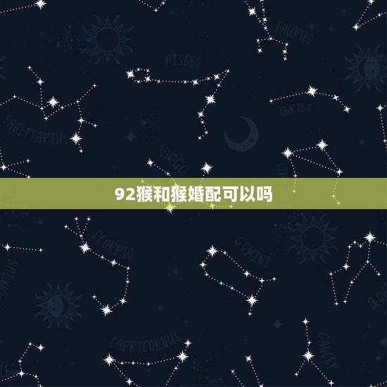 92猴和猴婚配可以吗,92年属猴女生与92年属猴的男生是否可以婚配? 92猴和猴婚配可以吗,92年属猴女生与92年属猴的男生是否可以婚配?
