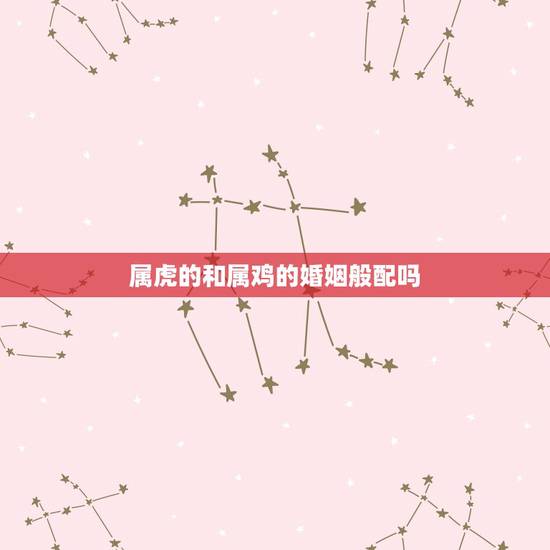 属虎的和属鸡的婚姻般配吗 女虎男鸡是结婚的大忌 属虎的和属鸡的婚姻般配吗 女虎男鸡是结婚的大忌