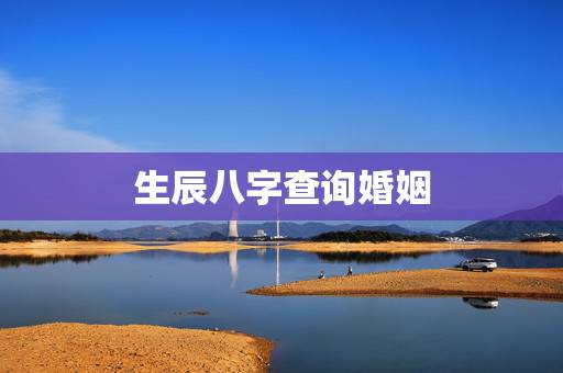 生辰八字查询婚姻,生辰八字婚配查询表 生辰八字查询婚姻,生辰八字婚配查询表
