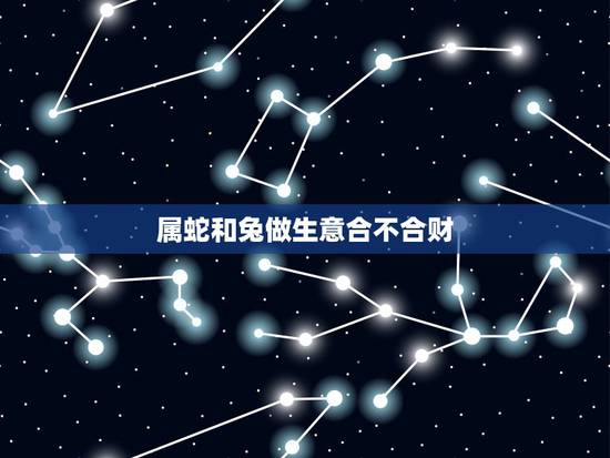 属蛇和兔做生意合不合财，兔女和龙女合作好不好生意