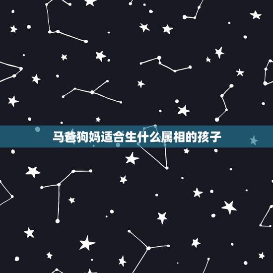 马爸狗妈适合生什么属相的孩子，我属狗老公属马生什么属相的孩子好？