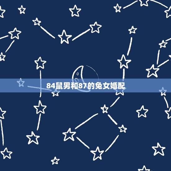 84鼠男和87的兔女婚配，属相婚配：男属兔和女属鼠相配吗