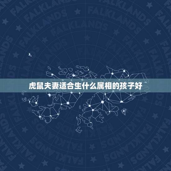 虎鼠夫妻适合生什么属相的孩子好，我属虎老公属鼠生什么属相的宝贝好