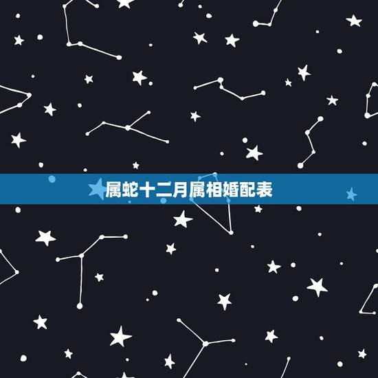 属蛇十二月属相婚配表，女属蛇的属相婚配表