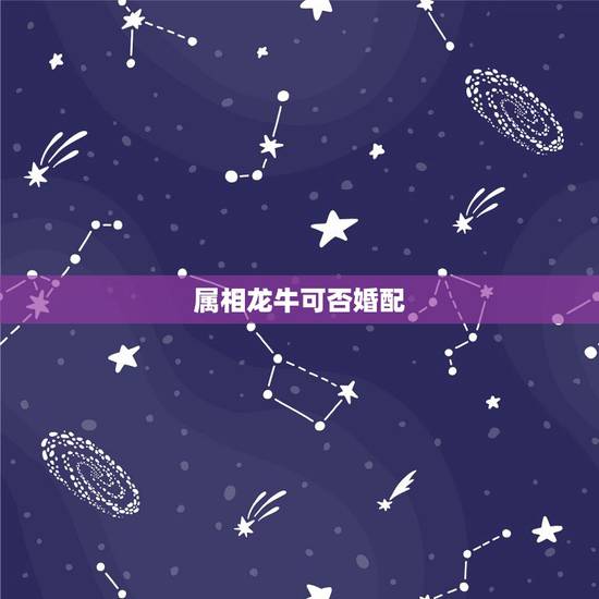属相龙牛可否婚配,属龙的和属牛的婚配好不好? 属相龙牛可否婚配,属龙的和属牛的婚配好不好?