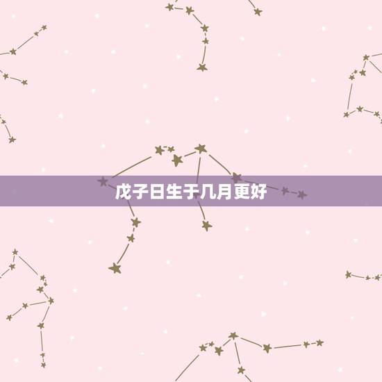 戊子日生于几月更好,戊子日生于子月分析 戊子日生于几月更好,戊子日生于子月分析
