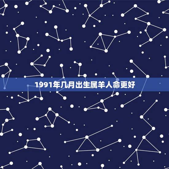 1991年几月出生属羊人命更好，1991年属羊男更佳婚配