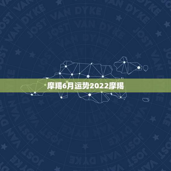 摩羯6月运势2022摩羯，摩羯座6月运势，越多越好！