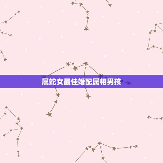 属蛇女最佳婚配属相男孩,属蛇女和什么属相最相配 属蛇女最佳婚配属相男孩,属蛇女和什么属相最相配
