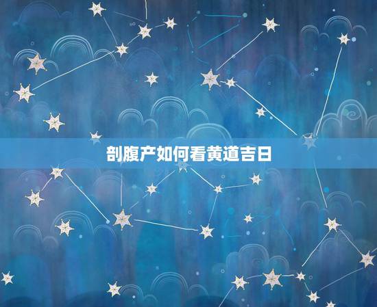 剖腹产如何看黄道吉日，二胎剖腹产如何选黄道吉日 怎么选择生二胎剖腹产吉