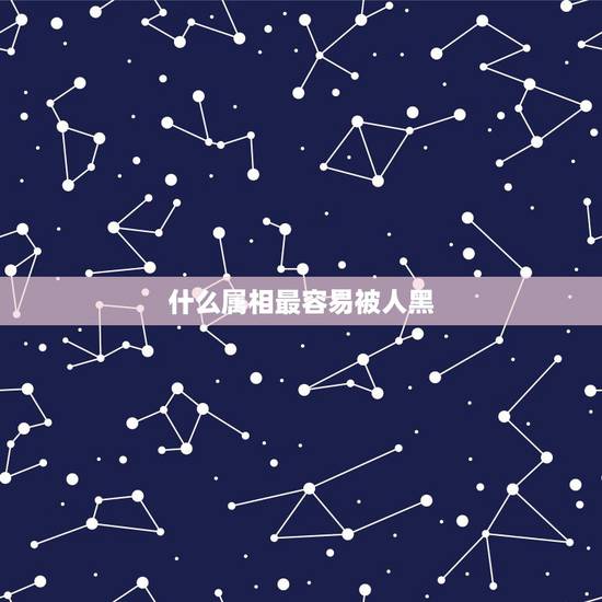 什么属相最容易被人黑,12生肖里面哪个最黑? 什么属相最容易被人黑,12生肖里面哪个最黑?