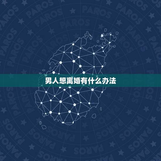 男人想离婚有什么办法,男方想尽快离婚有什么办法? 男人想离婚有什么办法,男方想尽快离婚有什么办法?