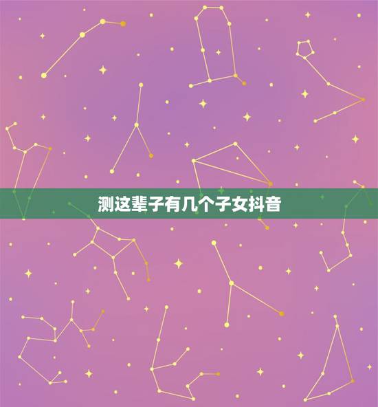测这辈子有几个子女抖音，精准预测：你一生有几个子女，婚姻家庭如何