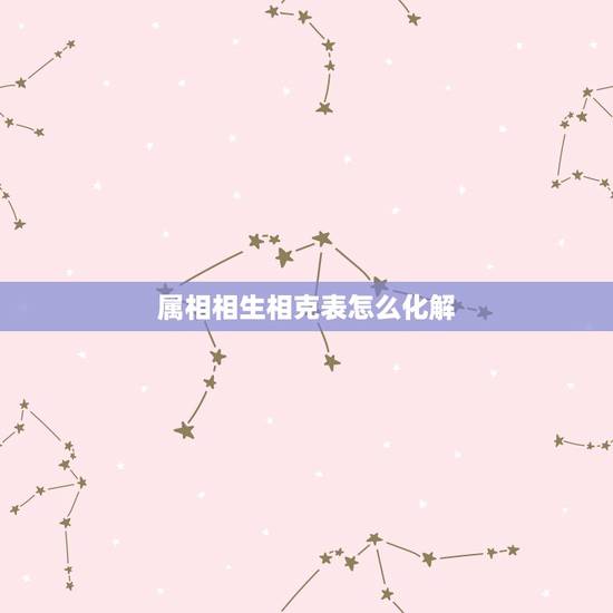 属相相生相克表怎么化解,免费生辰八字五行查询 属相相生相克表怎么化解,免费生辰八字五行查询