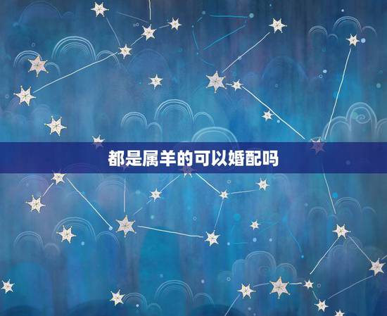 都是属羊的可以婚配吗,属羊的人和属羊相配吗都出身在2003年 都是属羊的可以婚配吗,属羊的人和属羊相配吗都出身在2003年