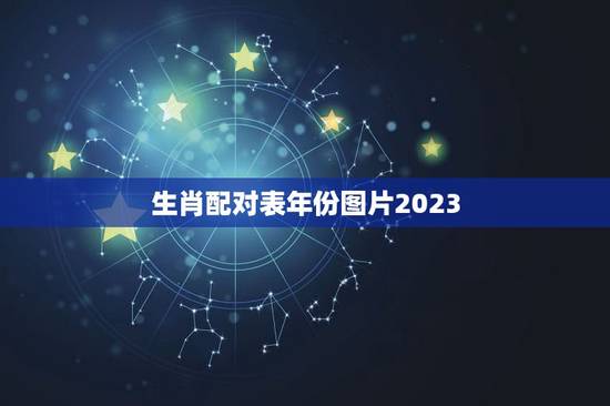 生肖配对表年份图片2023，年份生肖配对表
