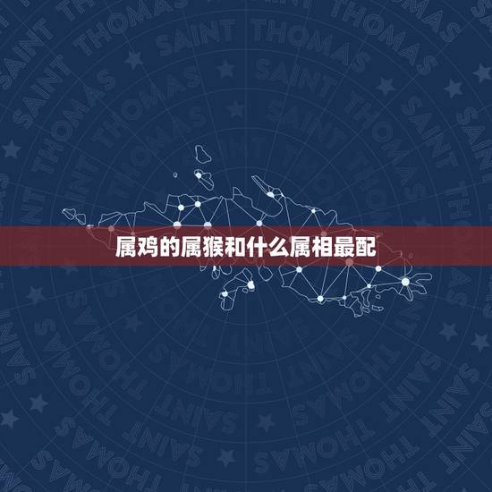 属鸡的属猴和什么属相最配,属猴的和属鸡的属相不合 属鸡的属猴和什么属相最配,属猴的和属鸡的属相不合