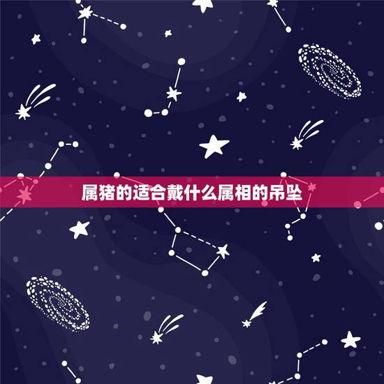 属猪的适合戴什么属相的吊坠,请问,属猪的女孩子适合佩戴什么生肖的金吊坠 属猪的适合戴什么属相的吊坠,请问,属猪的女孩子适合佩戴什么生肖的金吊坠