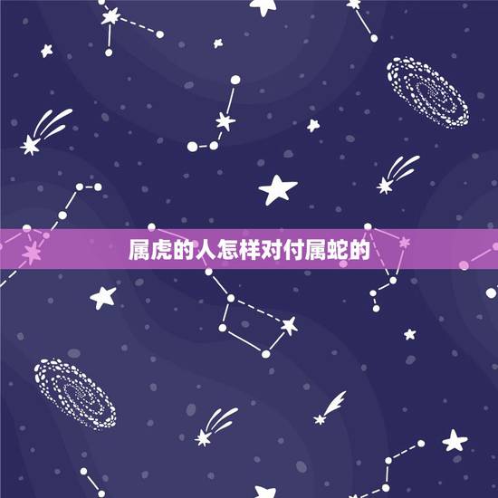属虎的人怎样对付属蛇的，属蛇生属虎的孩子