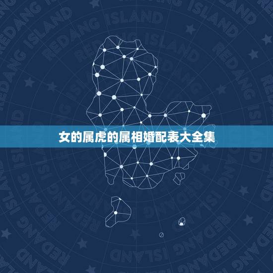 女的属虎的属相婚配表大全集,属虎的属相婚配表 女的属虎的属相婚配表大全集,属虎的属相婚配表