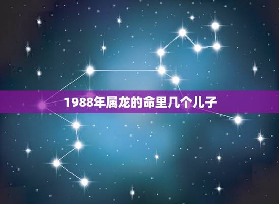 1988年属龙的命里几个儿子，属龙人33岁有一难