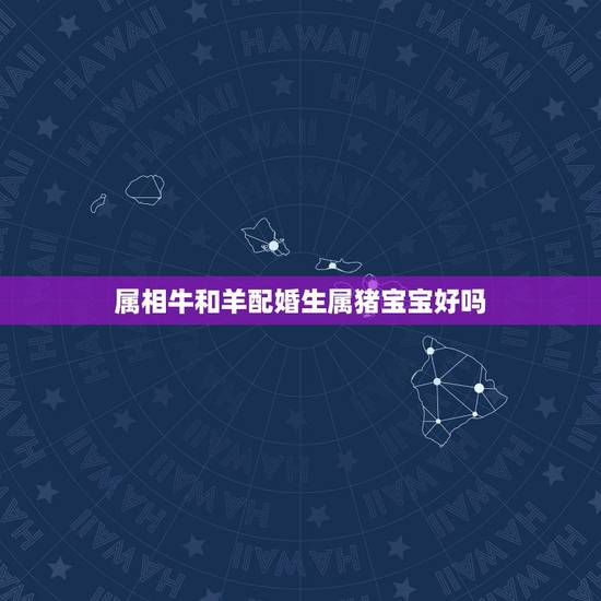 属相牛和羊配婚生属猪宝宝好吗,我属羊老婆属猪,想要生宝宝,宝宝属鼠好还 属相牛和羊配婚生属猪宝宝好吗,我属羊老婆属猪,想要生宝宝,宝宝属鼠好还