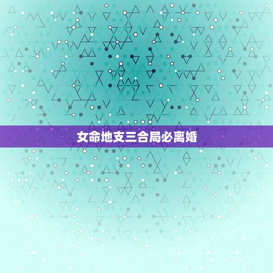 女命地支三合局必离婚,哪些人注定是“离婚命”? 女命地支三合局必离婚,哪些人注定是“离婚命”?