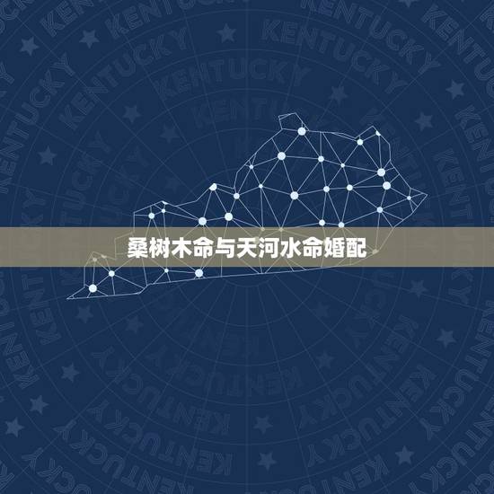 桑树木命与天河水命婚配,属相婚配的五行命相 桑树木命与天河水命婚配,属相婚配的五行命相