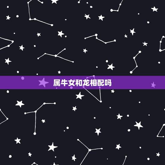 属牛女和龙相配吗，牛女和龙男相配吗婚姻