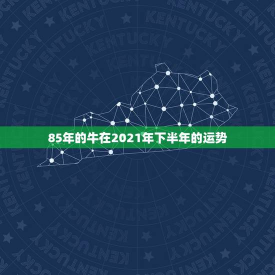 85年的牛在2021年下半年的运势，1985年属牛女2021年本命年运
