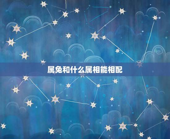 属兔和什么属相能相配，属兔与什么属相相配